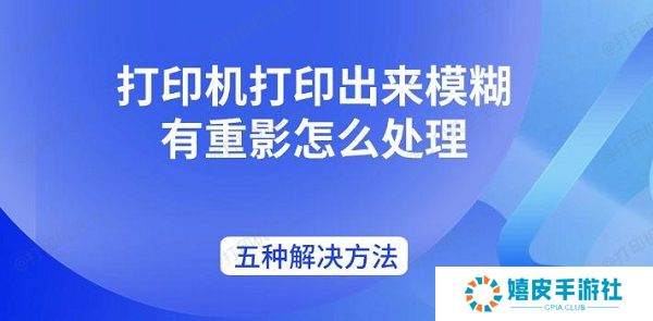 打印机打印出来模糊有重影怎么处理 五种解决方法 打印机打印出来模糊有重影怎么处理 五种解决方法
