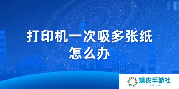 打印机一次吸多张纸怎么办 打印机一次吸多张纸怎么办