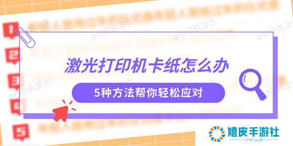 激光打印机卡纸怎么办 5种方法帮你轻松应对